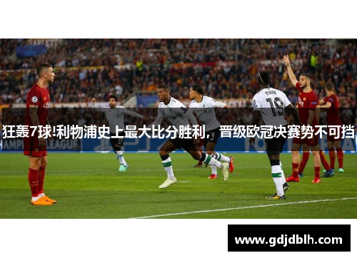 狂轰7球!利物浦史上最大比分胜利，晋级欧冠决赛势不可挡