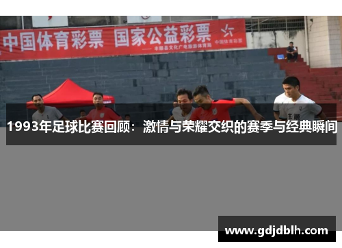 1993年足球比赛回顾：激情与荣耀交织的赛季与经典瞬间